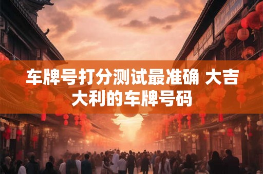 车牌号打分测试最准确 大吉大利的车牌号码