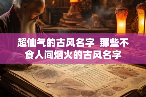 超仙气的古风名字  那些不食人间烟火的古风名字