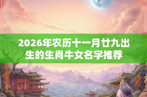 2026年农历十一月廿九出生的生肖牛女名字推荐