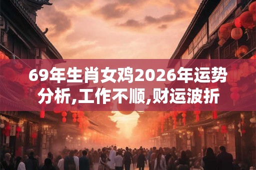 69年生肖女鸡2026年运势分析,工作不顺,财运波折