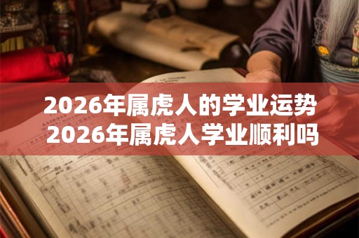 2026年属虎人的学业运势 2026年属虎人学业顺利吗