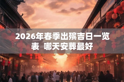 2026年春季出殡吉日一览表  哪天安葬最好