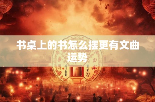 书桌上的书怎么摆更有文曲运势