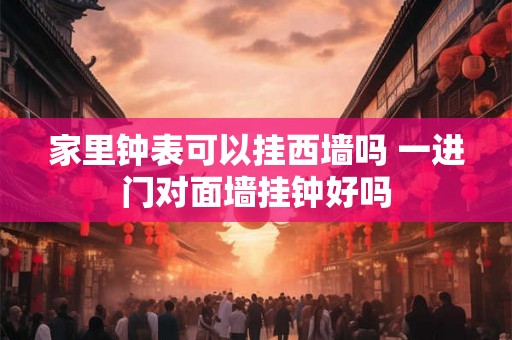 家里钟表可以挂西墙吗 一进门对面墙挂钟好吗