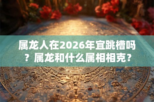 属龙人在2026年宜跳槽吗？属龙和什么属相相克？