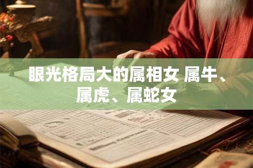 眼光格局大的属相女 属牛、属虎、属蛇女