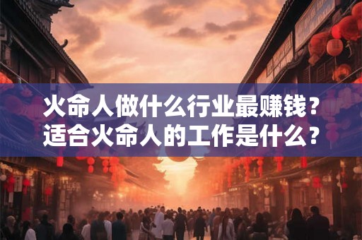 火命人做什么行业最赚钱？适合火命人的工作是什么？