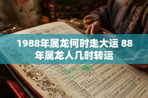 1988年属龙何时走大运 88年属龙人几时转运