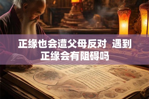 正缘也会遭父母反对  遇到正缘会有阻碍吗