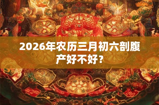 2026年农历三月初六剖腹产好不好? 2026年农历三月初六剖腹产好不好?