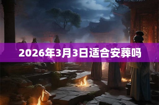 2026年3月3日适合安葬吗 2026年3月3日适合安葬吗