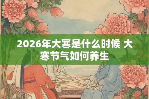 2026年大寒是什么时候 大寒节气如何养生