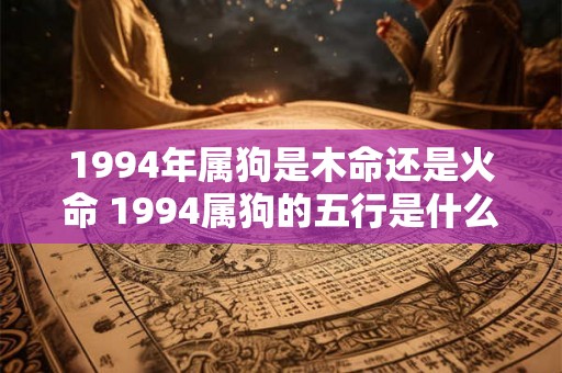 1994年属狗是木命还是火命 1994属狗的五行是什么