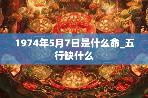 1974年5月7日是什么命_五行缺什么