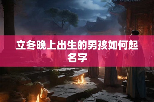 立冬晚上出生的男孩如何起名字 立冬晚上出生的男孩如何起名字