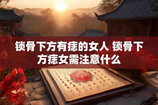 锁骨下方有痣的女人 锁骨下方痣女需注意什么