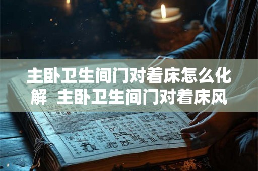 主卧卫生间门对着床怎么化解  主卧卫生间门对着床风水怎么说