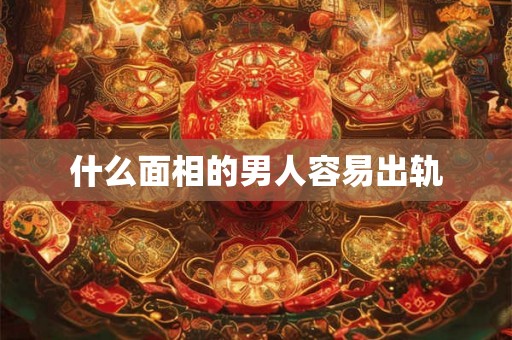 什么面相的男人容易出轨 什么面相的男人容易出轨