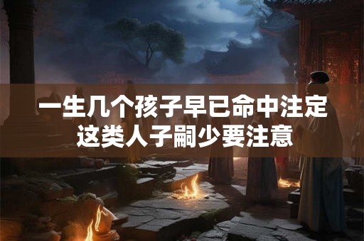一生几个孩子早已命中注定 这类人子嗣少要注意