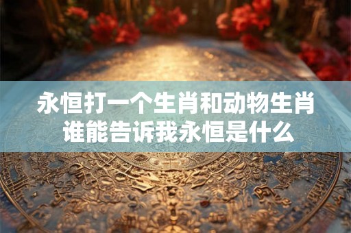 永恒打一个生肖和动物生肖 谁能告诉我永恒是什么 永恒打一个生肖和动物生肖 谁能告诉我永恒是什么