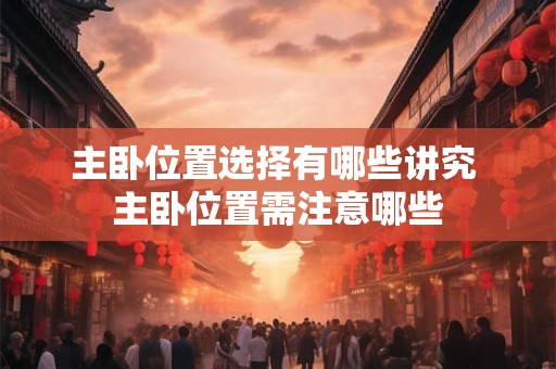 主卧位置选择有哪些讲究 主卧位置需注意哪些 主卧位置选择有哪些讲究 主卧位置需注意哪些