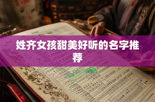 姓齐女孩甜美好听的名字推荐