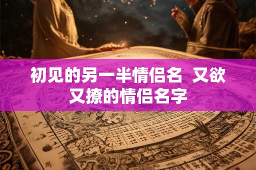 初见的另一半情侣名  又欲又撩的情侣名字