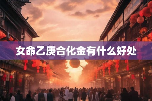 女命乙庚合化金有什么好处