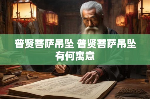 普贤菩萨吊坠 普贤菩萨吊坠有何寓意