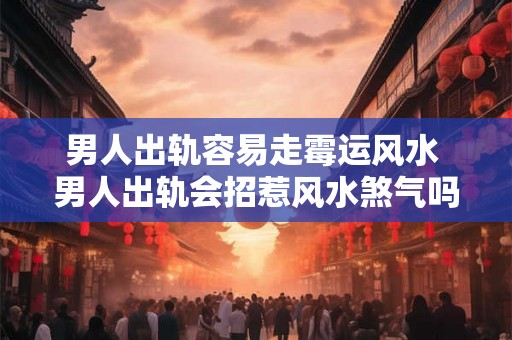 男人出轨容易走霉运风水 男人出轨会招惹风水煞气吗