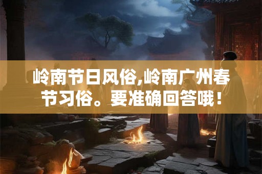岭南节日风俗,岭南广州春节习俗。要准确回答哦！