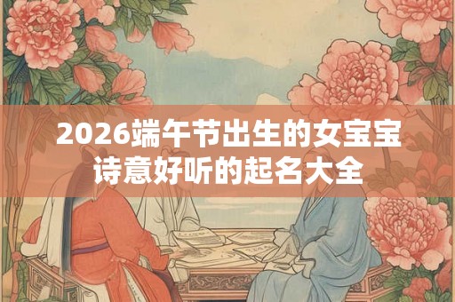 2026端午节出生的女宝宝诗意好听的起名大全
