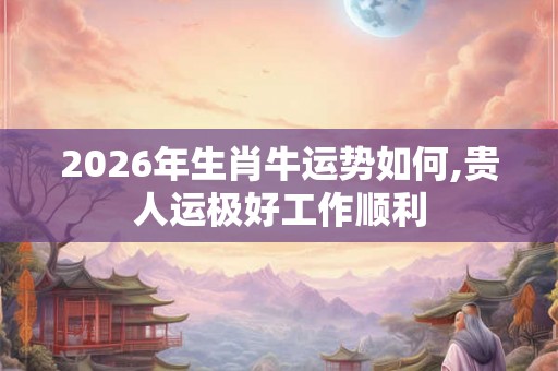 2026年生肖牛运势如何,贵人运极好工作顺利