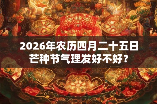 2026年农历四月二十五日芒种节气理发好不好？