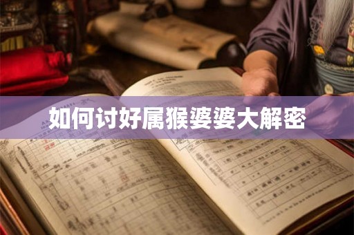 如何讨好属猴婆婆大解密 如何讨好属猴婆婆大解密