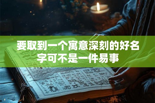要取到一个寓意深刻的好名字可不是一件易事 要取到一个寓意深刻的好名字可不是一件易事
