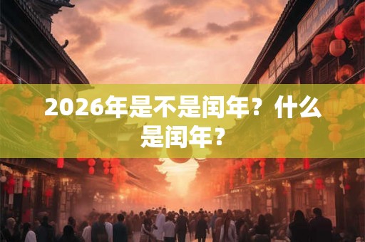 2026年是不是闰年?什么是闰年? 2026年是不是闰年?什么是闰年?