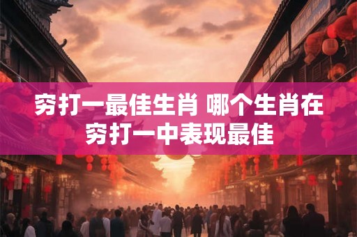 穷打一最佳生肖 哪个生肖在穷打一中表现最佳