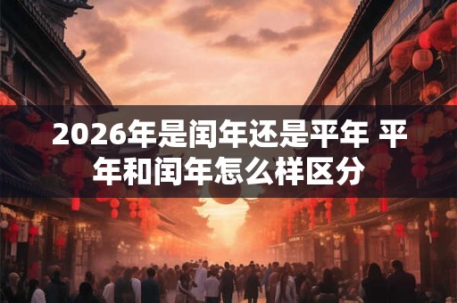 2026年是闰年还是平年 平年和闰年怎么样区分