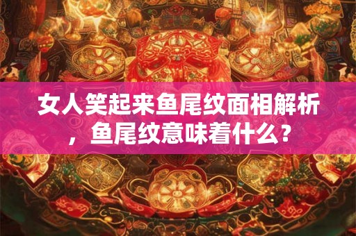 女人笑起来鱼尾纹面相解析，鱼尾纹意味着什么？