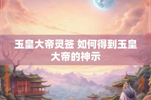 玉皇大帝灵签 如何得到玉皇大帝的神示