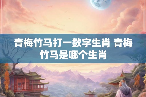 青梅竹马打一数字生肖 青梅竹马是哪个生肖
