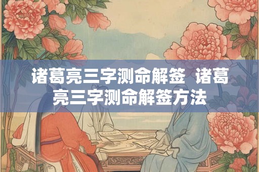 诸葛亮三字测命解签 诸葛亮三字测命解签方法 诸葛亮三字测命解签 诸葛亮三字测命解签方法