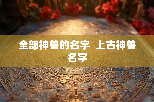 全部神兽的名字  上古神兽名字