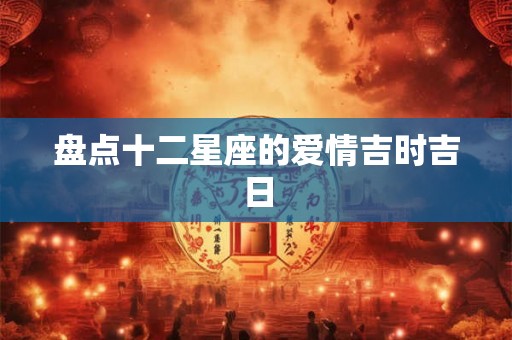 盘点十二星座的爱情吉时吉日