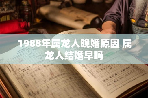1988年属龙人晚婚原因 属龙人结婚早吗