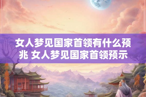 女人梦见国家首领有什么预兆 女人梦见国家首领预示什么