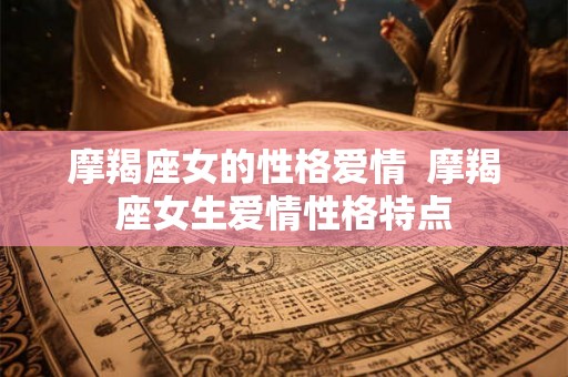 摩羯座女的性格爱情  摩羯座女生爱情性格特点