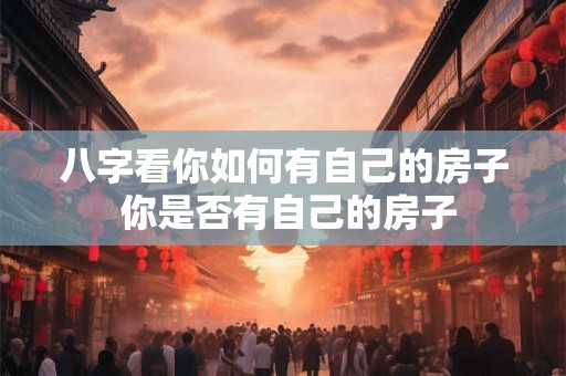 八字看你如何有自己的房子 你是否有自己的房子