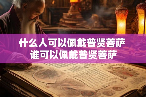 什么人可以佩戴普贤菩萨 谁可以佩戴普贤菩萨 什么人可以佩戴普贤菩萨 谁可以佩戴普贤菩萨